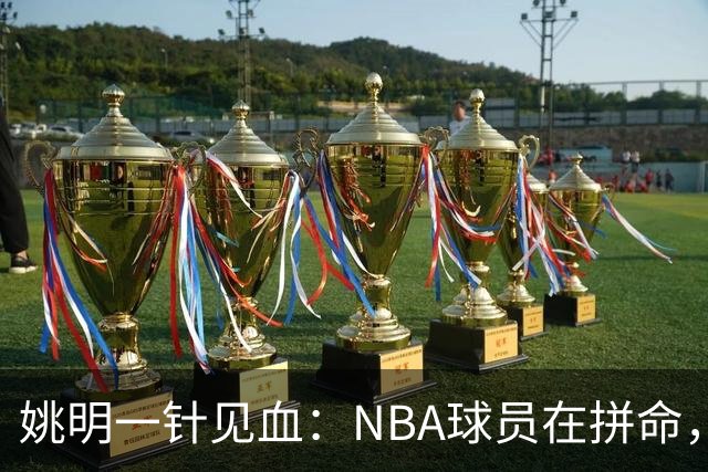 姚明一针见血：NBA球员在拼命，中国球员只是努力，这就是差距！