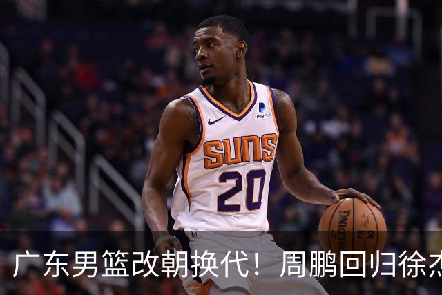 广东男篮改朝换代！周鹏回归徐杰有意离队，徐昕事情复杂，外援续约权将被出售！