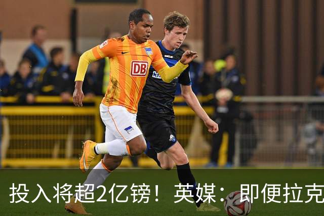 投入将超2亿镑！英媒：即便拉克鲁瓦加盟，阿隆索也仍需加强后防