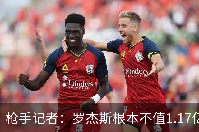 枪手记者：罗杰斯根本不值1.17亿，吉马良斯要价超9000万镑太离谱